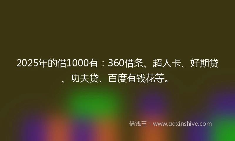2025年的借1000有：360借条、超人卡、好期贷、功夫贷、百度有钱花等。