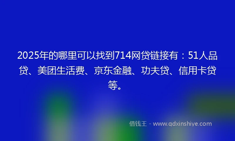 2025年的哪里可以找到714网贷链接有：51人品贷、美团生活费、京东金融、功夫贷、信用卡贷等。