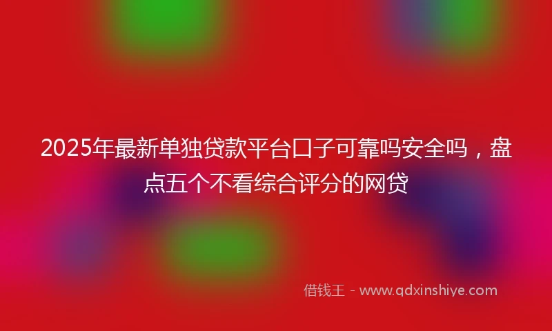 2025年最新单独贷款平台口子可靠吗安全吗，盘点五个不看综合评分的网贷