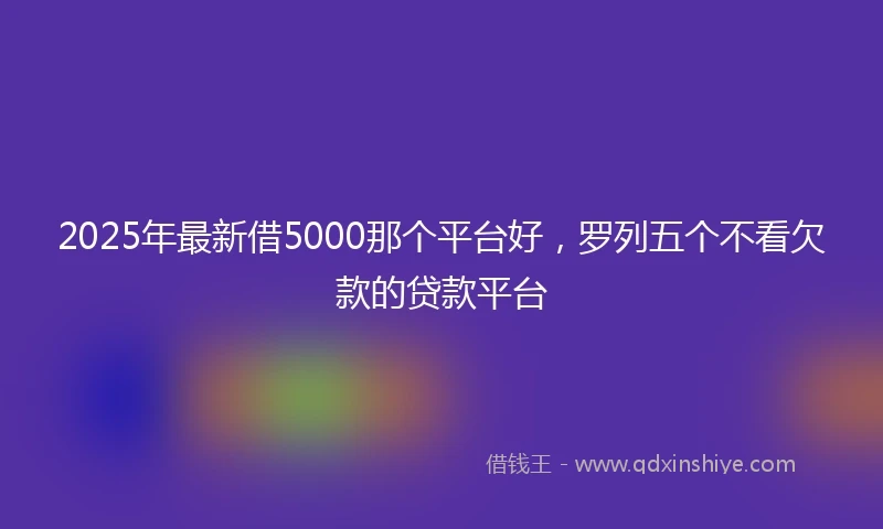 2025年最新借5000那个平台好，罗列五个不看欠款的贷款平台