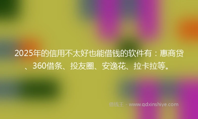 2025年的信用不太好也能借钱的软件有：惠商贷、360借条、投友圈、安逸花、拉卡拉等。