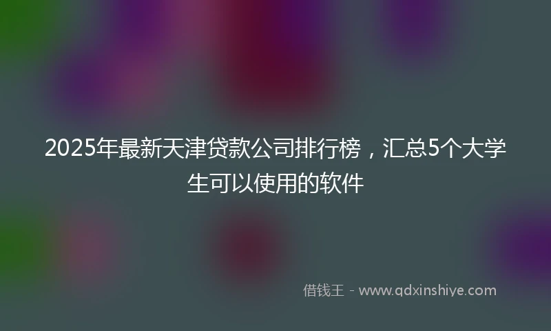 2025年最新天津贷款公司排行榜，汇总5个大学生可以使用的软件