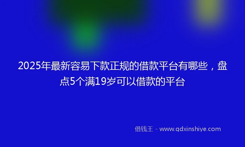 2025年最新容易下款正规的借款平台有哪些，盘点5个满19岁可以借款的平台