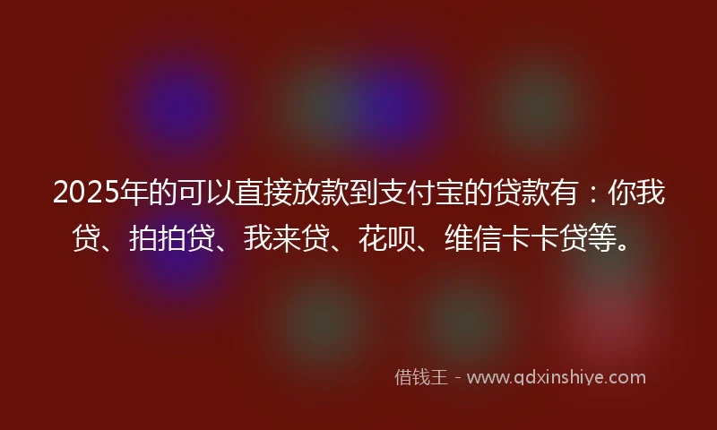 2025年的可以直接放款到支付宝的贷款有：你我贷、拍拍贷、我来贷、花呗、维信卡卡贷等。