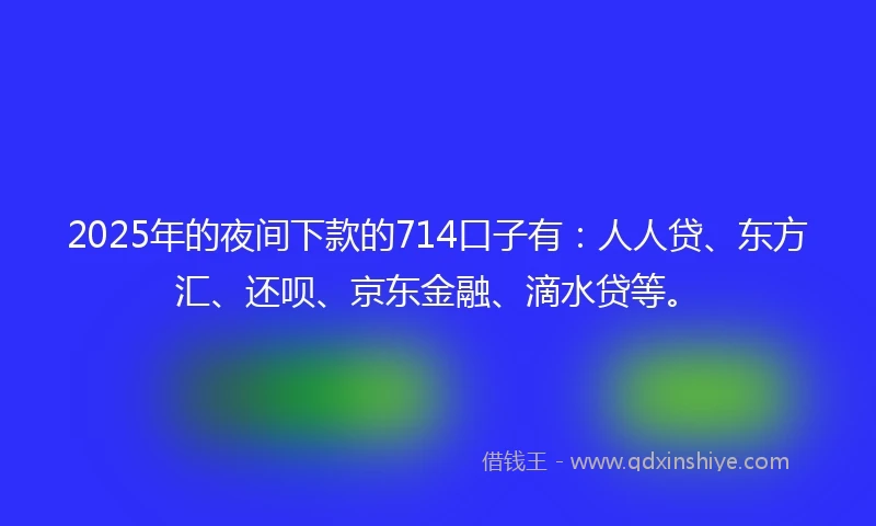 2025年的夜间下款的714口子有：人人贷、东方汇、还呗、京东金融、滴水贷等。