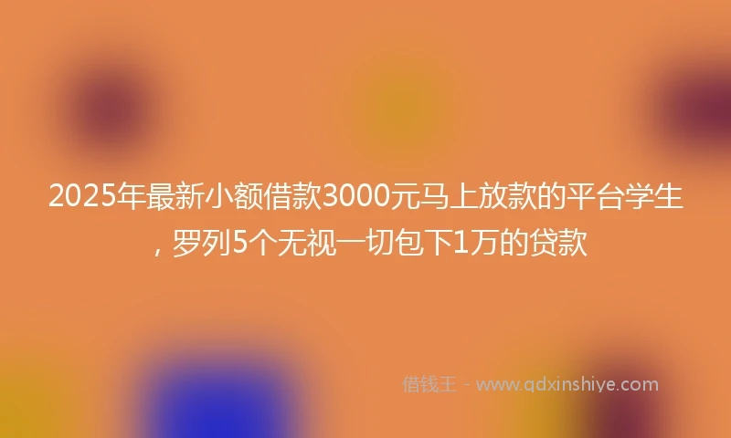 2025年最新小额借款3000元马上放款的平台学生，罗列5个无视一切包下1万的贷款