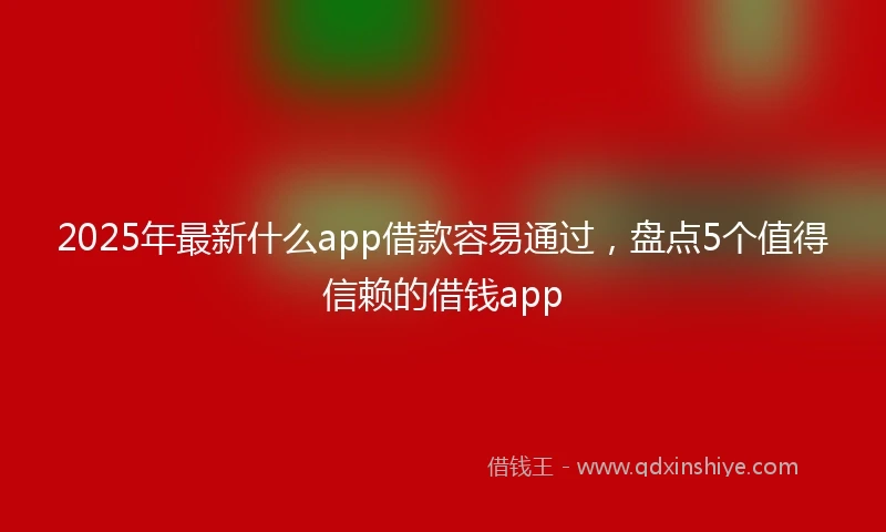 2025年最新什么app借款容易通过，盘点5个值得信赖的借钱app
