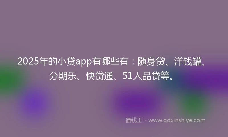 2025年的小贷app有哪些有:随身贷、洋钱罐、分期乐、快贷通、51人品贷等。