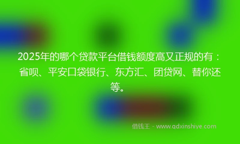 2025年的哪个贷款平台借钱额度高又正规的有：省呗、平安口袋银行、东方汇、团贷网、替你还等。