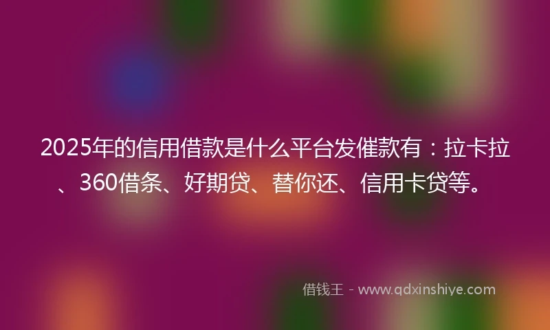 2025年的信用借款是什么平台发催款有：拉卡拉、360借条、好期贷、替你还、信用卡贷等。