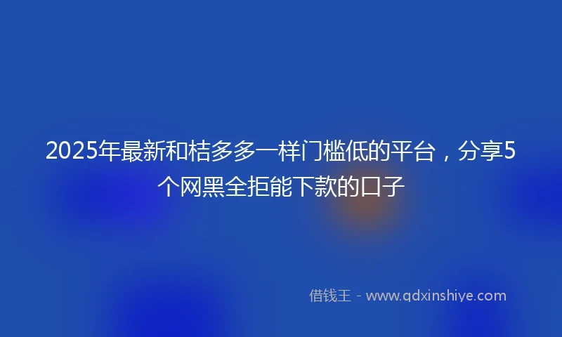 2025年最新和桔多多一样门槛低的平台，分享5个网黑全拒能下款的口子