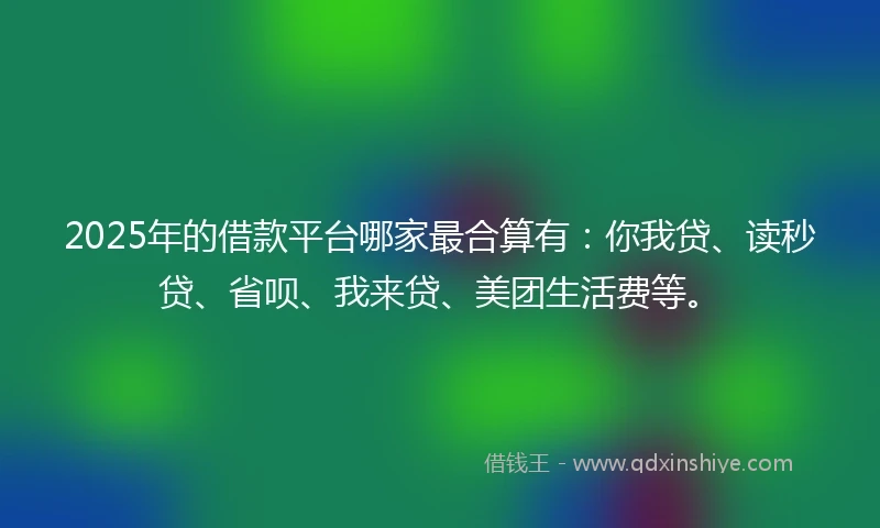 2025年的借款平台哪家最合算有：你我贷、读秒贷、省呗、我来贷、美团生活费等。