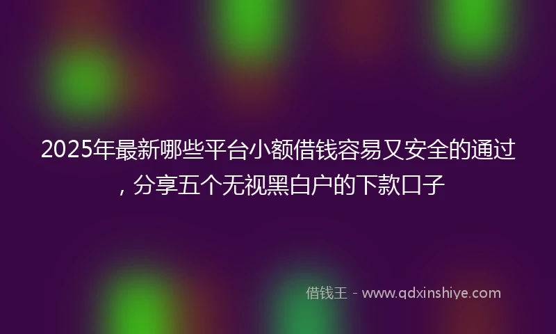 2025年最新哪些平台小额借钱容易又安全的通过，分享五个无视黑白户的下款口子