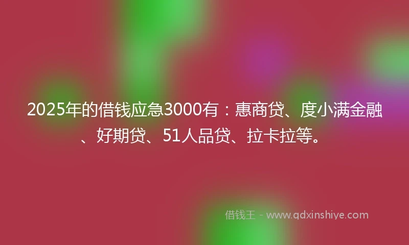 2025年的借钱应急3000有：惠商贷、度小满金融、好期贷、51人品贷、拉卡拉等。