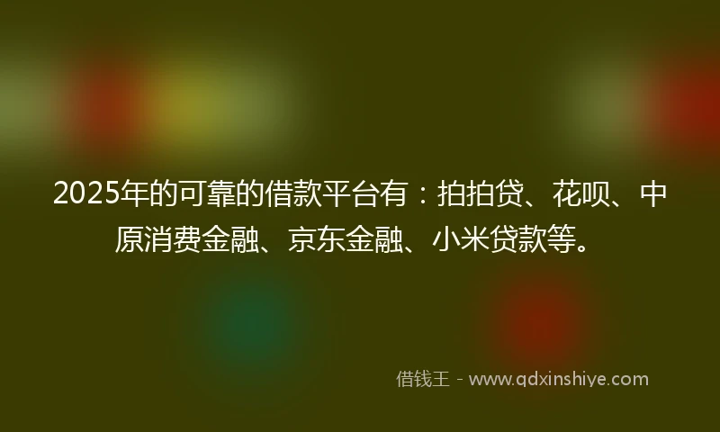 2025年的可靠的借款平台有：拍拍贷、花呗、中原消费金融、京东金融、小米贷款等。