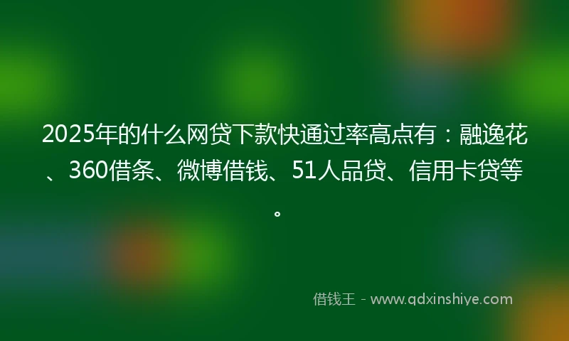 2025年的什么网贷下款快通过率高点有：融逸花、360借条、微博借钱、51人品贷、信用卡贷等。