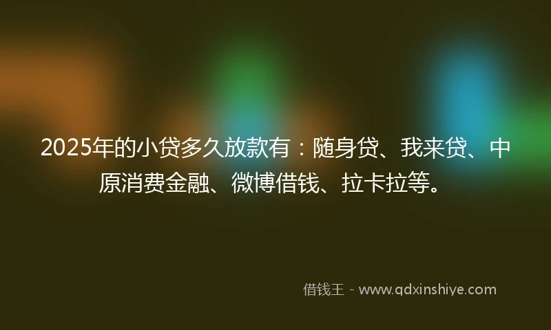 2025年的小贷多久放款有：随身贷、我来贷、中原消费金融、微博借钱、拉卡拉等。