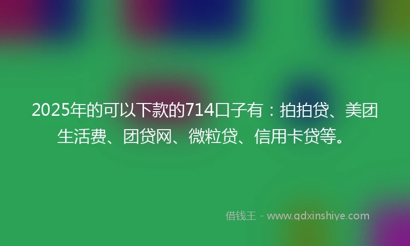 2025年的可以下款的714口子有：拍拍贷、美团生活费、团贷网、微粒贷、信用卡贷等。