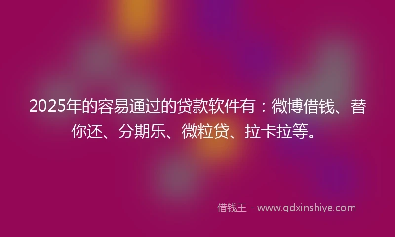 2025年的容易通过的贷款软件有：微博借钱、替你还、分期乐、微粒贷、拉卡拉等。