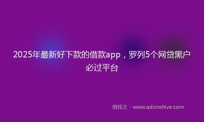 2025年最新好下款的借款app,罗列5个网贷黑户必过平台