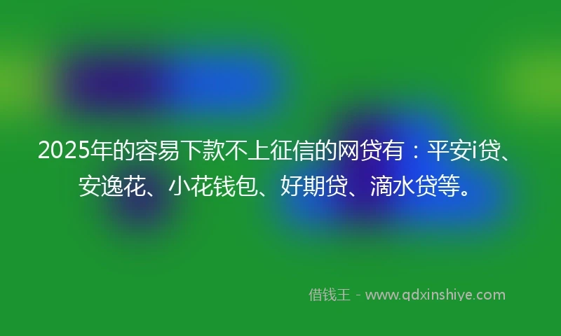 2025年的容易下款不上征信的网贷有：平安i贷、安逸花、小花钱包、好期贷、滴水贷等。