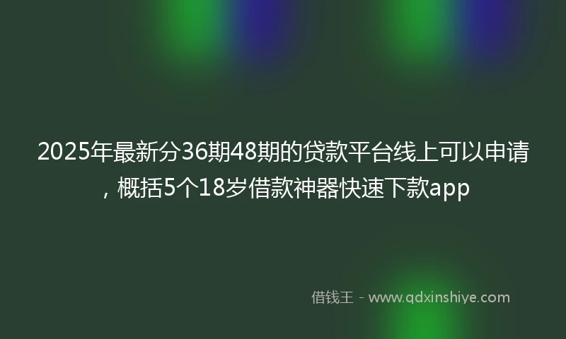 2025年最新分36期48期的贷款平台线上可以申请，概括5个18岁借款神器快速下款app