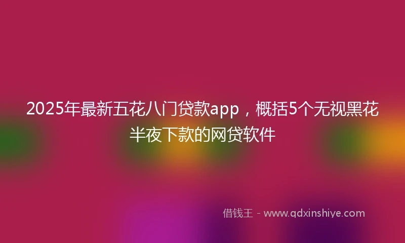 2025年最新五花八门贷款app，概括5个无视黑花半夜下款的网贷软件