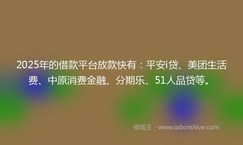 2025年的借款平台放款快有：平安i贷、美团生活费、中原消费金融、分期乐、51人品贷等。