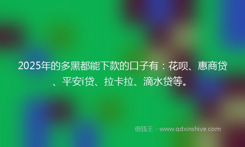 2025年的多黑都能下款的口子有：花呗、惠商贷、平安i贷、拉卡拉、滴水贷等。