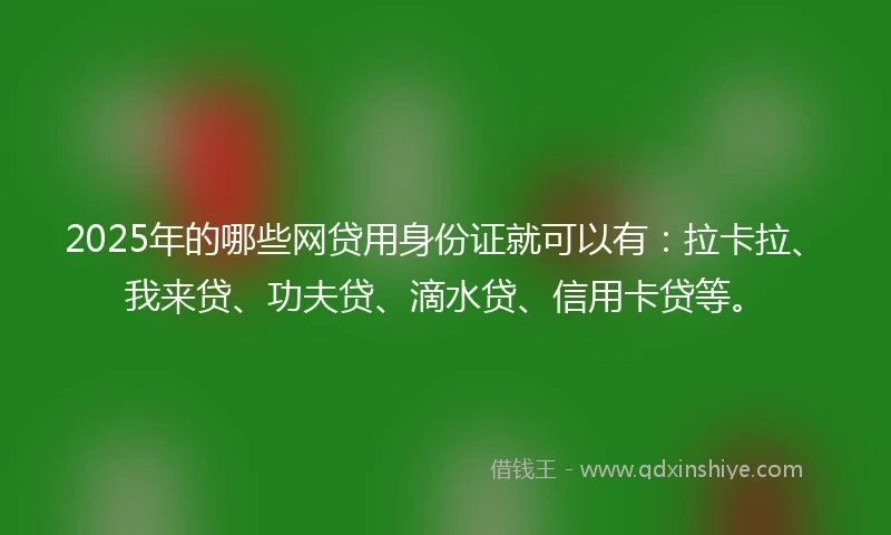 2025年的哪些网贷用身份证就可以有：拉卡拉、我来贷、功夫贷、滴水贷、信用卡贷等。
