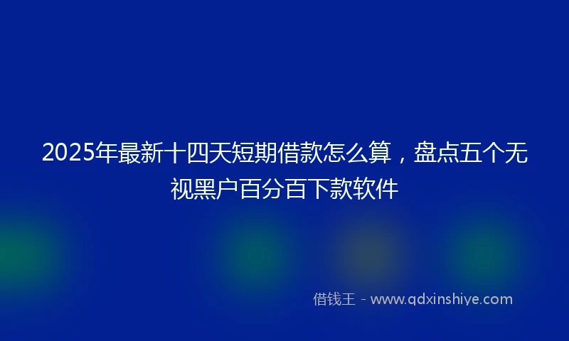 2025年最新十四天短期借款怎么算，盘点五个无视黑户百分百下款软件