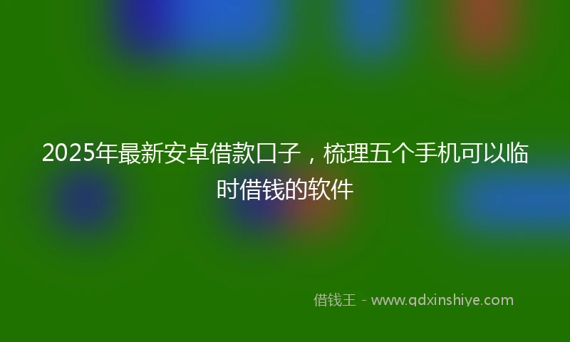 2025年最新安卓借款口子，梳理五个手机可以临时借钱的软件