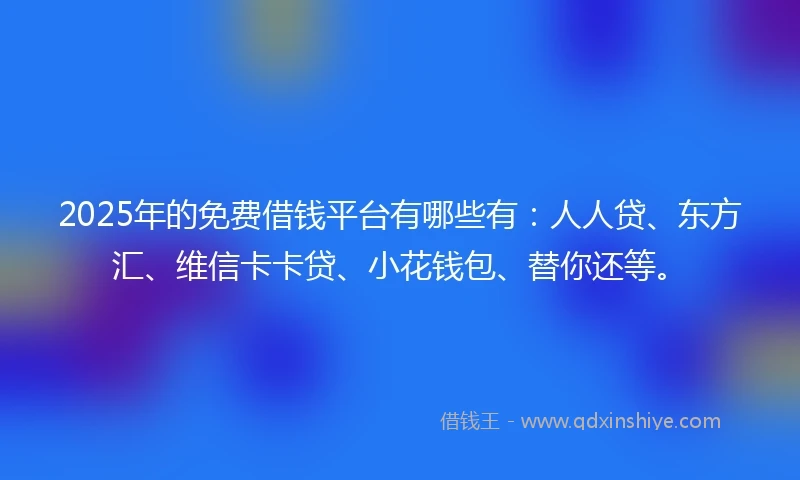 2025年的免费借钱平台有哪些有：人人贷、东方汇、维信卡卡贷、小花钱包、替你还等。