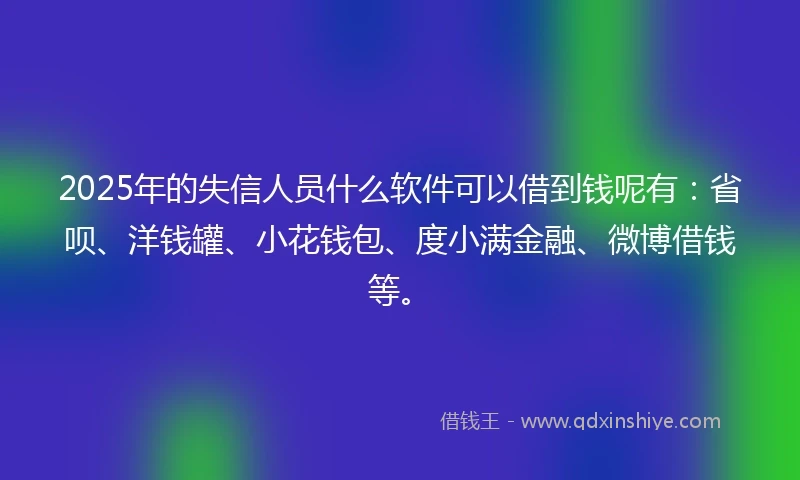 2025年的失信人员什么软件可以借到钱呢有：省呗、洋钱罐、小花钱包、度小满金融、微博借钱等。