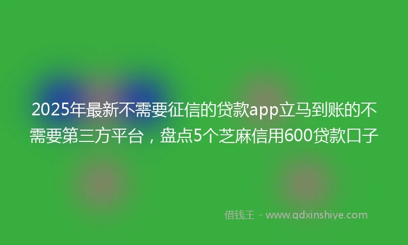 2025年最新不需要征信的贷款app立马到账的不需要第三方平台，盘点5个芝麻信用600贷款口子