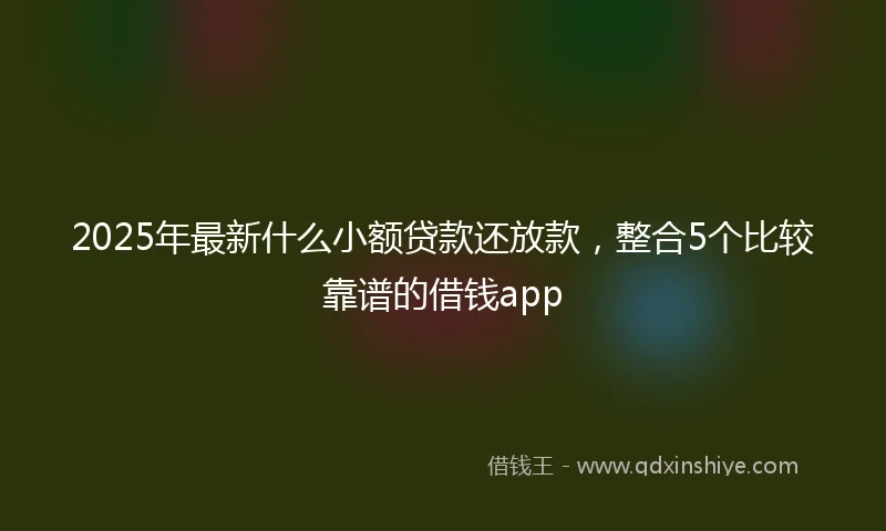 2025年最新什么小额贷款还放款，整合5个比较靠谱的借钱app