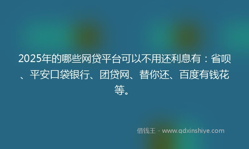 2025年的哪些网贷平台可以不用还利息有：省呗、平安口袋银行、团贷网、替你还、百度有钱花等。