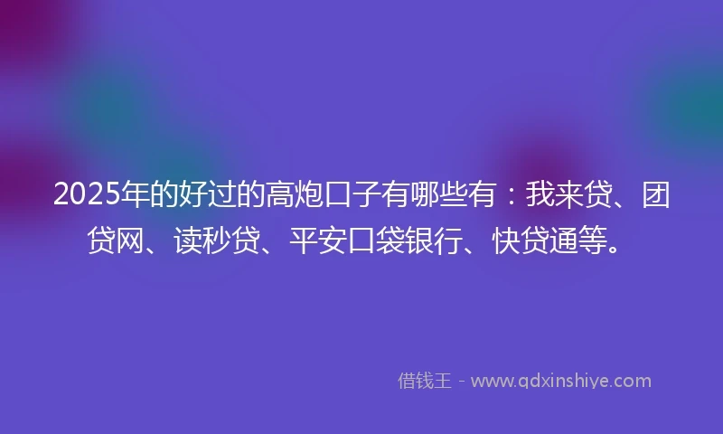 2025年的好过的高炮口子有哪些有：我来贷、团贷网、读秒贷、平安口袋银行、快贷通等。