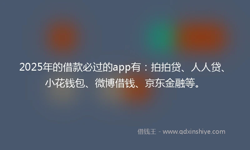 2025年的借款必过的app有：拍拍贷、人人贷、小花钱包、微博借钱、京东金融等。