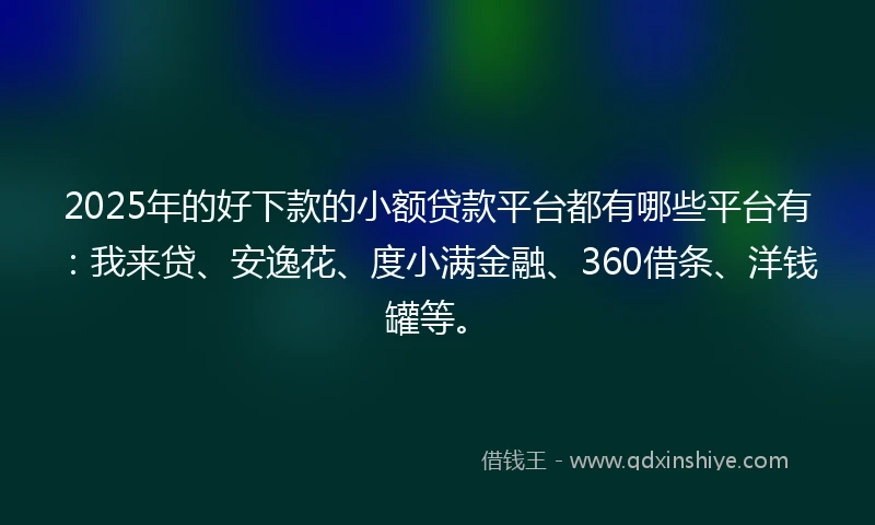 2025年的好下款的小额贷款平台都有哪些平台有:我来贷、安逸花、度小满金融、360借条、洋钱罐等。