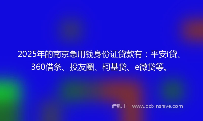 2025年的南京急用钱身份证贷款有：平安i贷、360借条、投友圈、柯基贷、e微贷等。