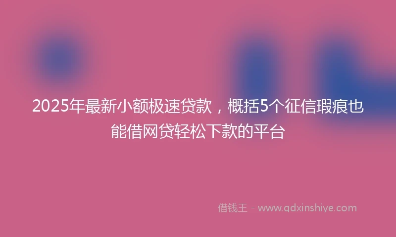 2025年最新小额极速贷款，概括5个征信瑕疵也能借网贷轻松下款的平台