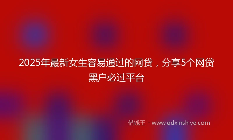 2025年最新女生容易通过的网贷，分享5个网贷黑户必过平台
