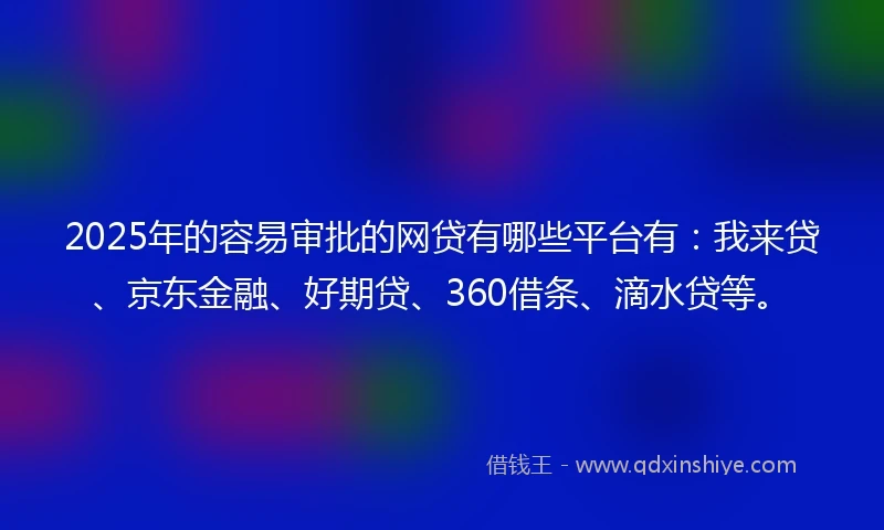 2025年的容易审批的网贷有哪些平台有：我来贷、京东金融、好期贷、360借条、滴水贷等。