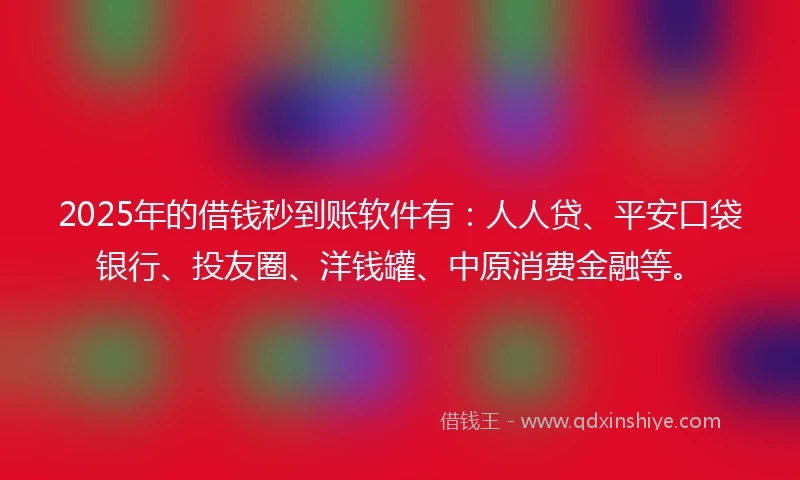 2025年的借钱秒到账软件有：人人贷、平安口袋银行、投友圈、洋钱罐、中原消费金融等。