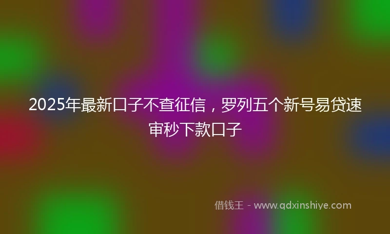 2025年最新口子不查征信，罗列五个新号易贷速审秒下款口子