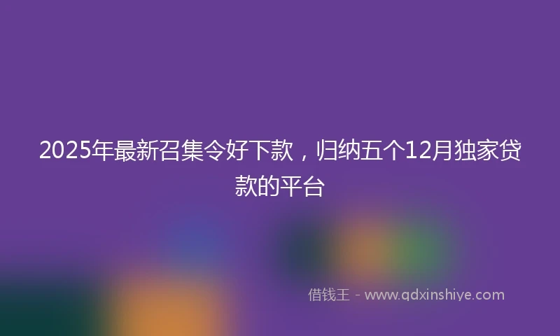 2025年最新召集令好下款，归纳五个12月独家贷款的平台