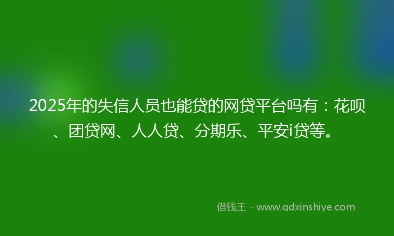2025年的失信人员也能贷的网贷平台吗有：花呗、团贷网、人人贷、分期乐、平安i贷等。