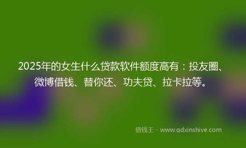 2025年的女生什么贷款软件额度高有：投友圈、微博借钱、替你还、功夫贷、拉卡拉等。