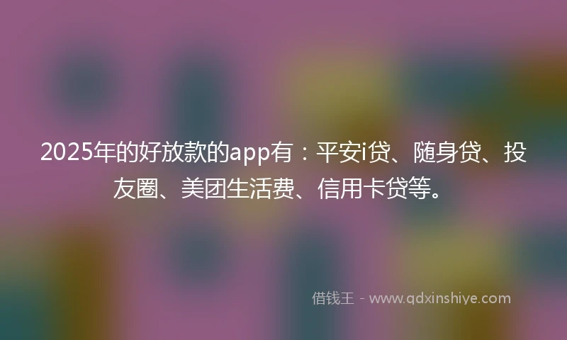 2025年的好放款的app有：平安i贷、随身贷、投友圈、美团生活费、信用卡贷等。